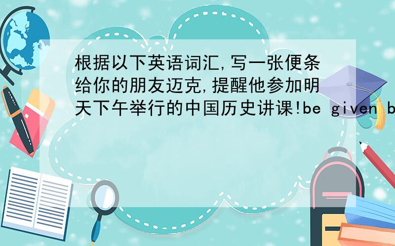 根据以下英语词汇,写一张便条给你的朋友迈克,提醒他参加明天下午举行的中国历史讲课!be given by            expert                     interested in...                can't miss itstart                        meet..at.