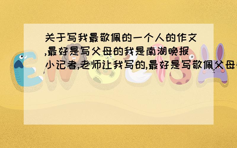 关于写我最敬佩的一个人的作文,最好是写父母的我是南湖晚报小记者,老师让我写的,最好是写敬佩父母的,