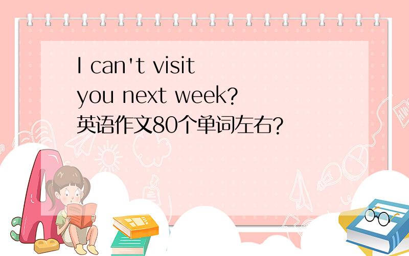 I can't visit you next week?英语作文80个单词左右?