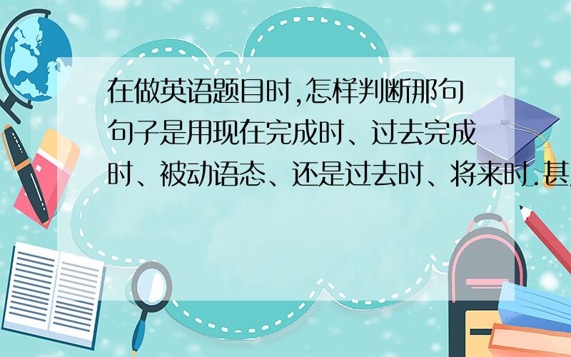 在做英语题目时,怎样判断那句句子是用现在完成时、过去完成时、被动语态、还是过去时、将来时.甚麽啊