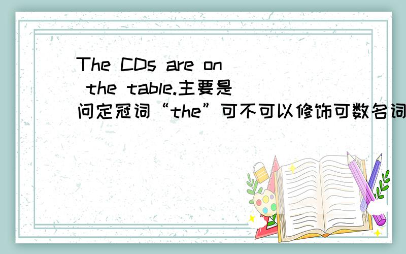 The CDs are on the table.主要是问定冠词“the”可不可以修饰可数名词的复数形式和不可数名词