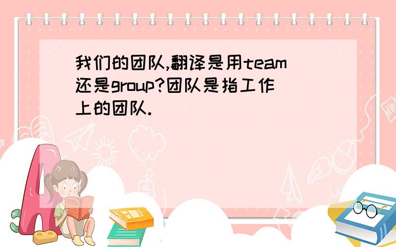 我们的团队,翻译是用team还是group?团队是指工作上的团队.