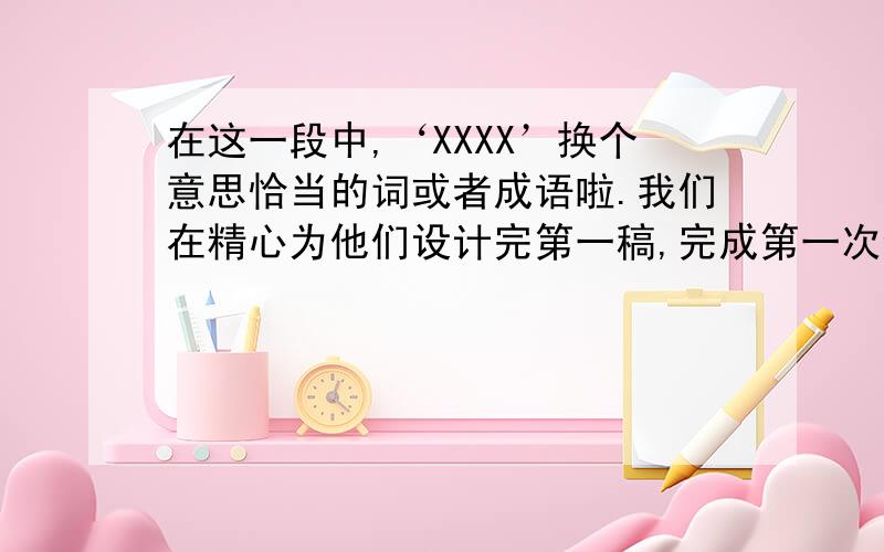 在这一段中,‘XXXX’换个意思恰当的词或者成语啦.我们在精心为他们设计完第一稿,完成第一次合作之后,我们最好能够继续地向他推销我们的设计团队,XXXX的告诉我们的合作伙伴,我们不仅能