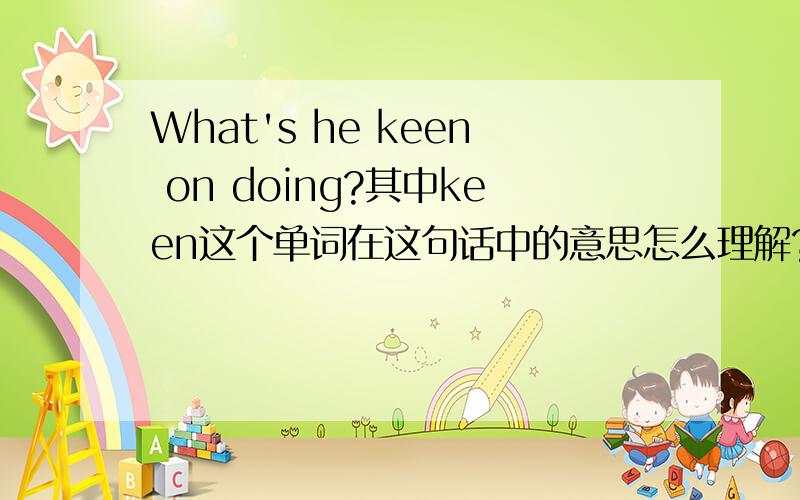 What's he keen on doing?其中keen这个单词在这句话中的意思怎么理解?