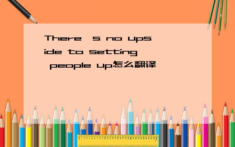 There's no upside to setting people up怎么翻译