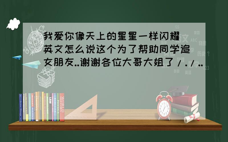 我爱你像天上的星星一样闪耀 英文怎么说这个为了帮助同学追女朋友..谢谢各位大哥大姐了/./..