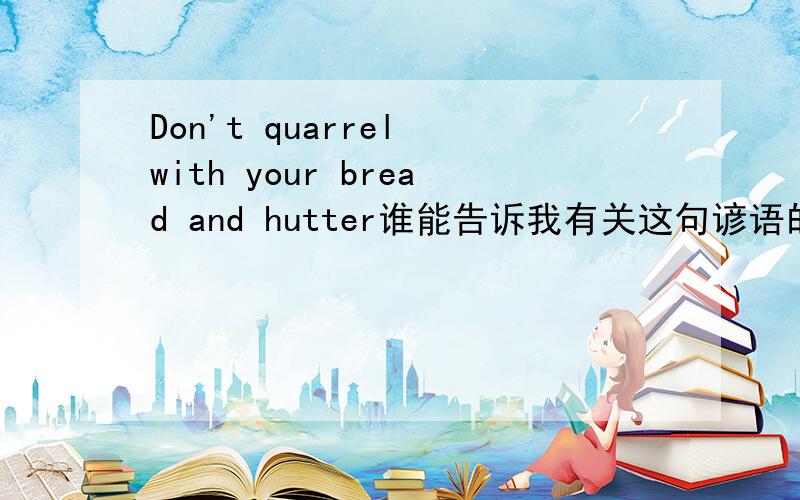 Don't quarrel with your bread and hutter谁能告诉我有关这句谚语的故事 最好能有英语写的 上面的意思是不要自砸饭碗有关这句谚语的任何故事都行 有急用啊