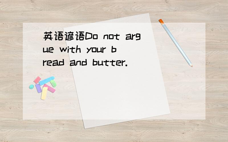 英语谚语Do not argue with your bread and butter.