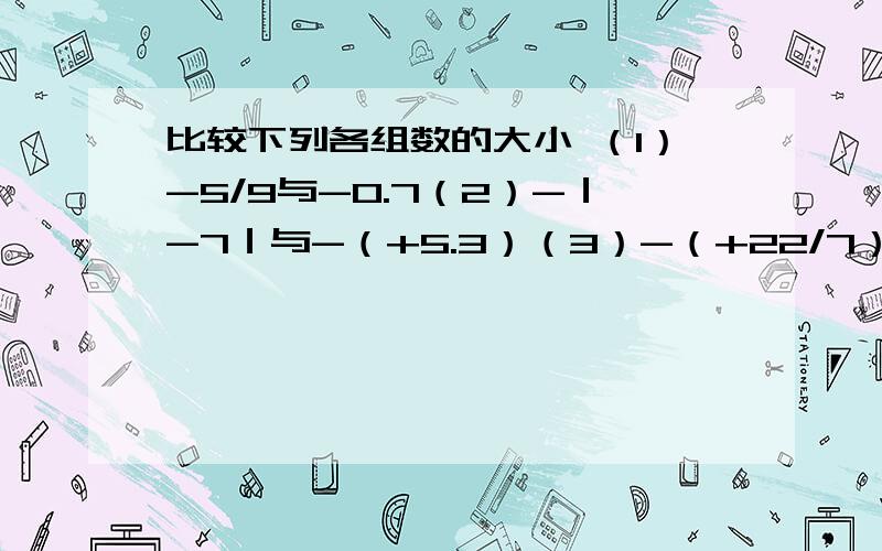 比较下列各组数的大小 （1）-5/9与-0.7（2）-｜-7｜与-（+5.3）（3）-（+22/7）与-｜-3.14｜（4）-4,-0.2,-｜1/2｜,-（-3/2）,-｜-2｜