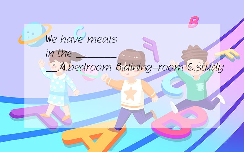 We have meals in the _________.A.bedroom B.dining-room C.study