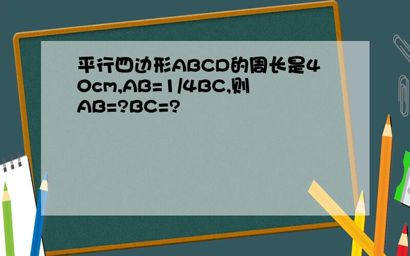平行四边形ABCD的周长是40cm,AB=1/4BC,则AB=?BC=?
