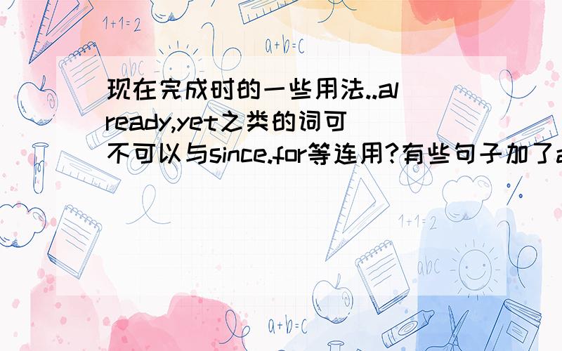 现在完成时的一些用法..already,yet之类的词可不可以与since.for等连用?有些句子加了already和不加有什么区别吗?