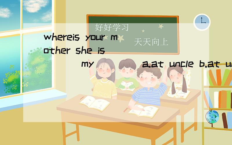 whereis your mother she is ____ my____ a.at uncle b.at uncle's c.in uncle's d.in uncles'说明原因