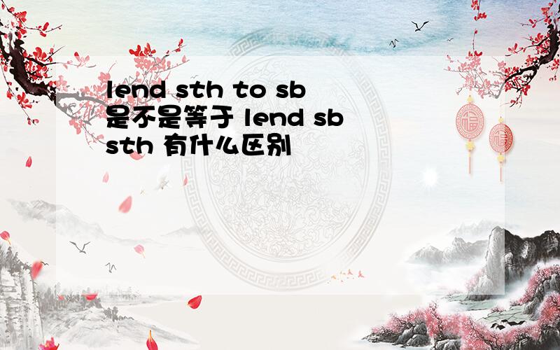 lend sth to sb是不是等于 lend sb sth 有什么区别