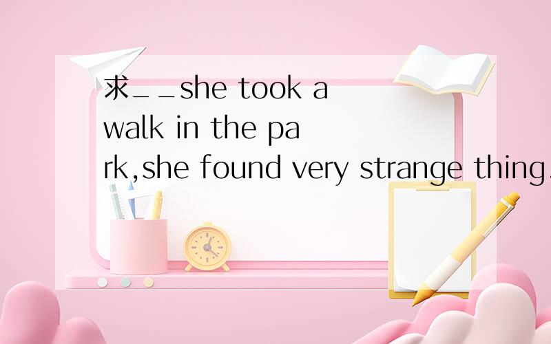 求__she took a walk in the park,she found very strange thing. A.since B.until C.as D.while为什么选C不选D as和while表示当.时候 有什么区别?