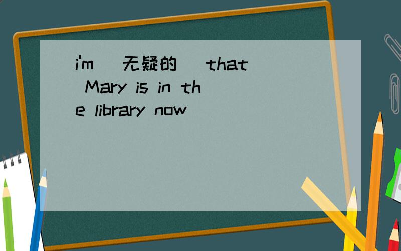 i'm (无疑的) that Mary is in the library now