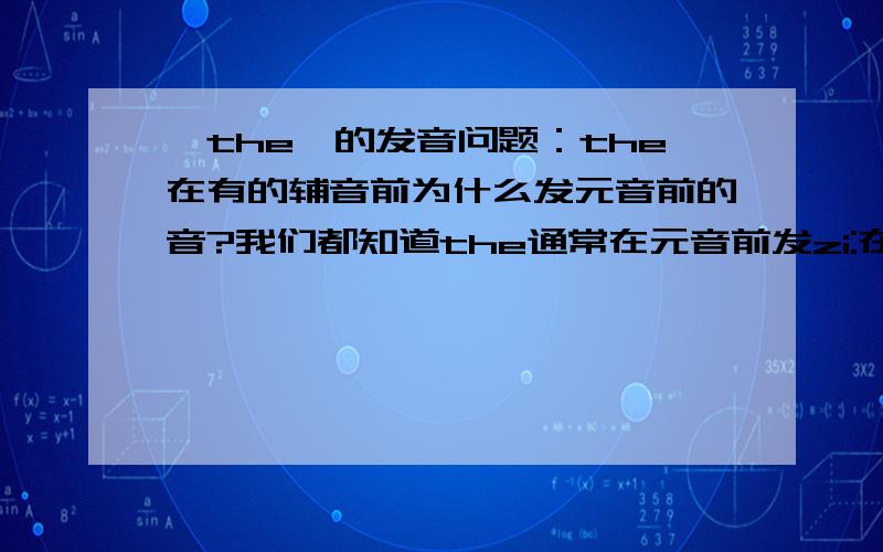 【the】的发音问题：the在有的辅音前为什么发元音前的音?我们都知道the通常在元音前发zi:在辅音前发ze,但是我发现在一些听力中,the在辅音前会发zi:的音（就是好像后面是元音一样）这是托