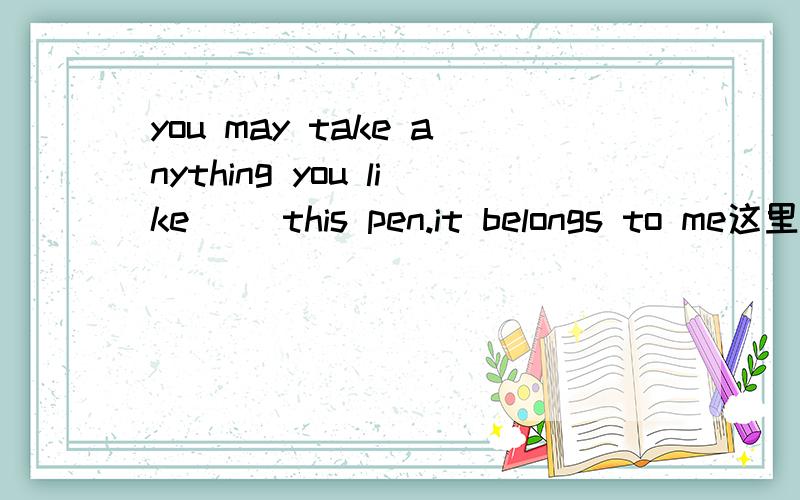 you may take anything you like ()this pen.it belongs to me这里面pen是anything的一部分,但为什么用except呢?He finished his homework （） a diary.这里面日记也是家庭作业里的一部分,为什么用except for?求讲解,我现在