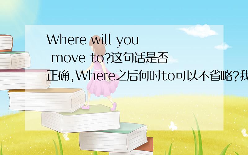 Where will you move to?这句话是否正确,Where之后何时to可以不省略?我还是不肯定？