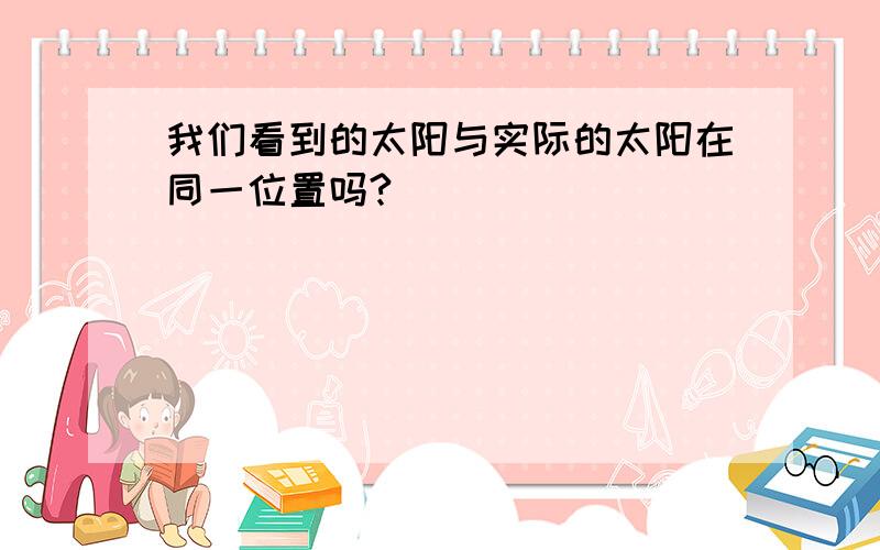 我们看到的太阳与实际的太阳在同一位置吗?