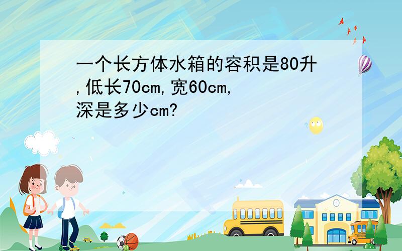 一个长方体水箱的容积是80升,低长70cm,宽60cm,深是多少cm?