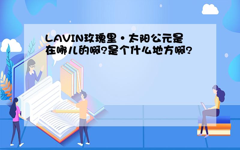 LAVIN玫瑰里·太阳公元是在哪儿的啊?是个什么地方啊?