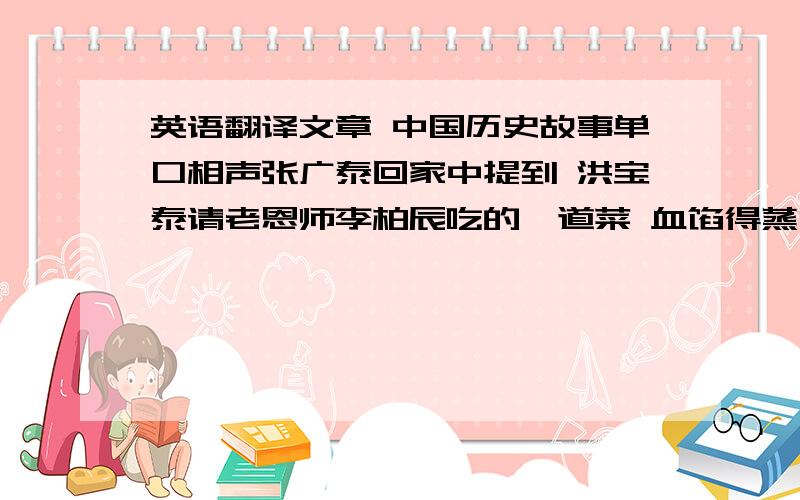 英语翻译文章 中国历史故事单口相声张广泰回家中提到 洪宝泰请老恩师李柏辰吃的一道菜 血馅得蒸饺我想把它推荐给我的外国朋友 不过他们中文理解能力不是很好  我的翻译又不是很完美