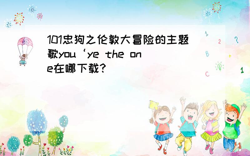 101忠狗之伦敦大冒险的主题歌you‘ye the one在哪下载?