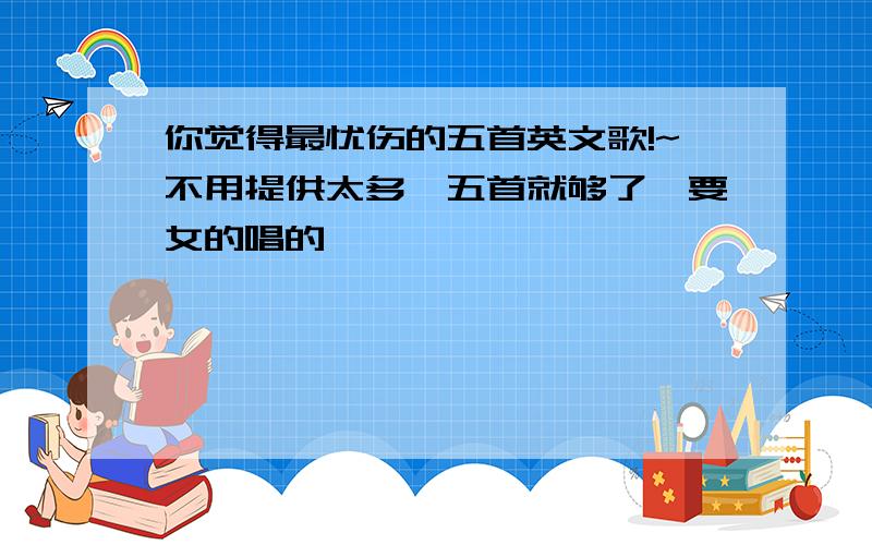 你觉得最忧伤的五首英文歌!~不用提供太多,五首就够了,要女的唱的