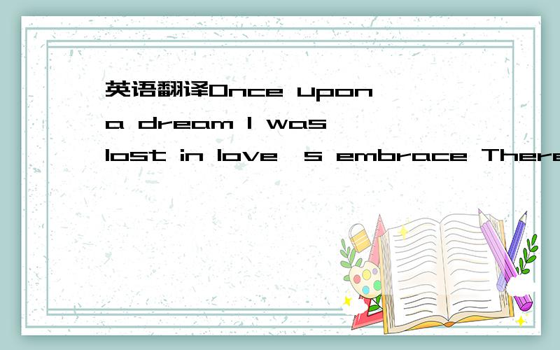 英语翻译Once upon a dream I was lost in love's embrace There I found a perfect place Once upon a dream Once there was a time Like no other time before Hope was still an open door Once upon a dream And I was unafraid The dream was so exciting But