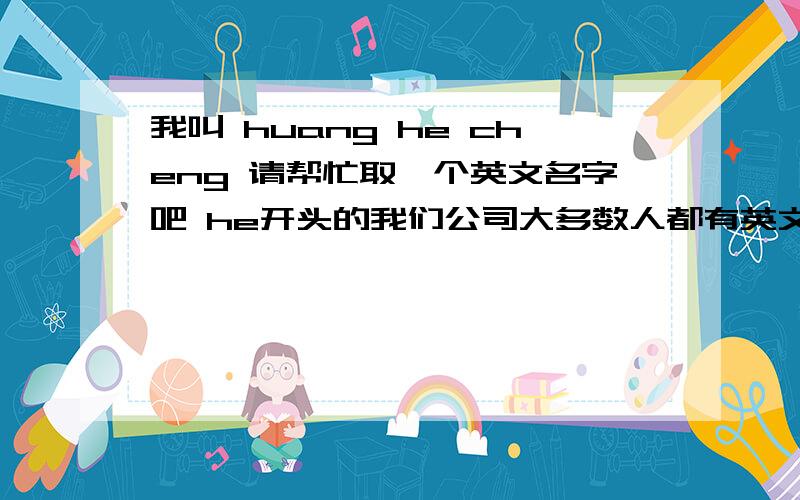 我叫 huang he cheng 请帮忙取一个英文名字吧 he开头的我们公司大多数人都有英文名字 我也想弄一个  但是又不想弄的太俗太普通  我的要求是 he开头  后面字母越短越好,4个以内为宜.像henry之类