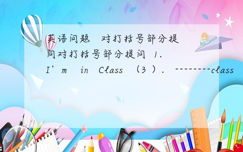 英语问题   对打括号部分提问对打括号部分提问  1. I’m    in   Class  （3 ）.   --------class   ---------you   in  ?    2.I  have  （a   dog）  .     --------     -------  you    have  ?3.   She  is  （funny）  .    --------