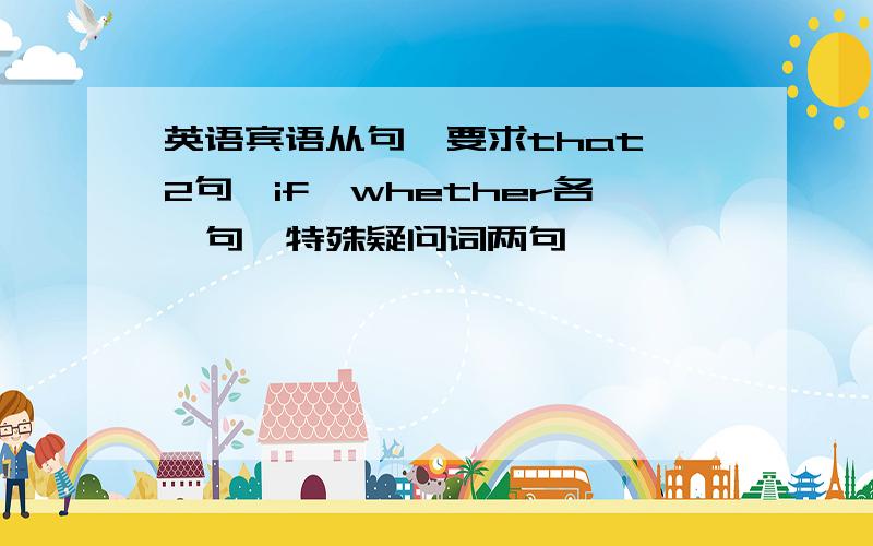 英语宾语从句,要求that 2句,if、whether各一句,特殊疑问词两句