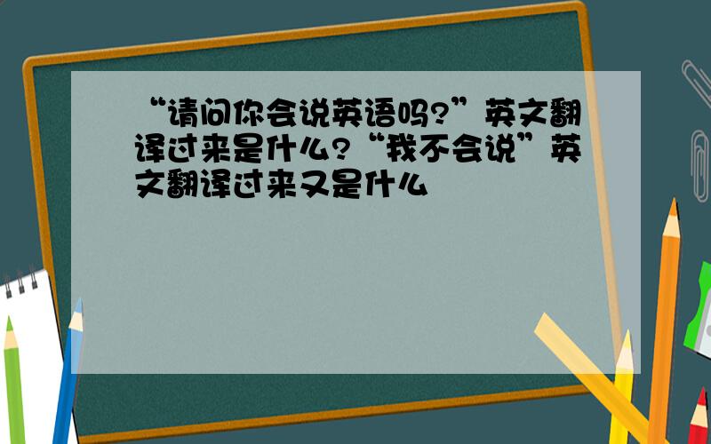 “请问你会说英语吗?”英文翻译过来是什么?“我不会说”英文翻译过来又是什么