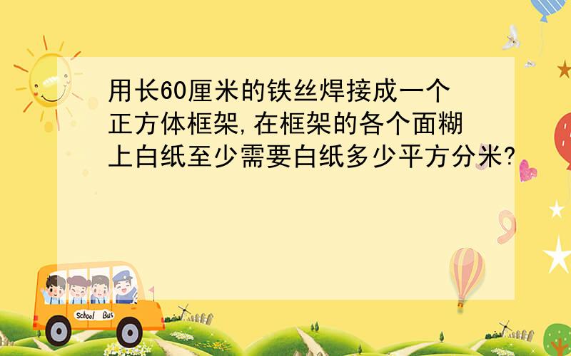 用长60厘米的铁丝焊接成一个正方体框架,在框架的各个面糊上白纸至少需要白纸多少平方分米?