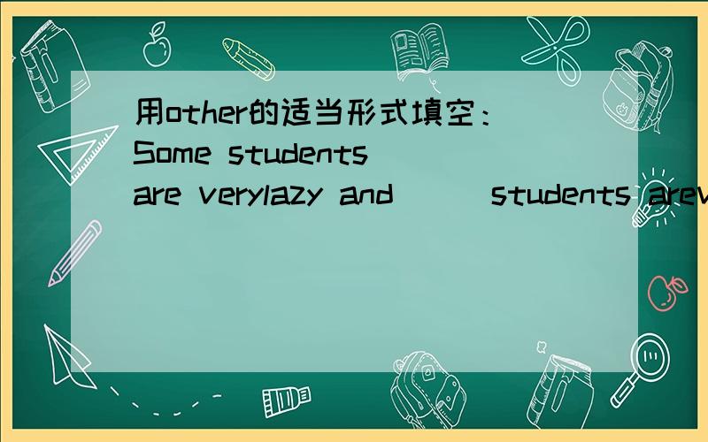 用other的适当形式填空：Some students are verylazy and___students arevery hard-working