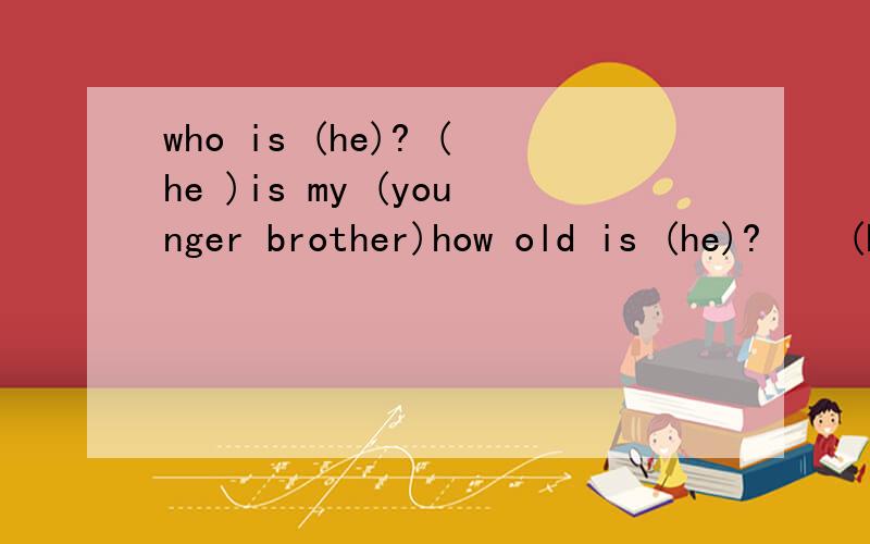 who is (he)? (he )is my (younger brother)how old is (he)?    (he)   is  (3)years  （younger）than  I  am.is  （he）  （9）years old?   yes,（he）is     （he）looks  younger  than （his） age用括号里的词提问会的帮帮忙吧，这