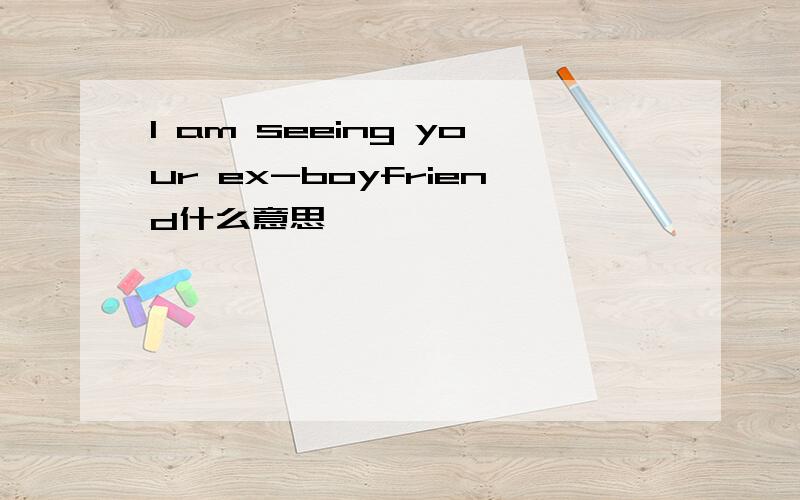 I am seeing your ex-boyfriend什么意思