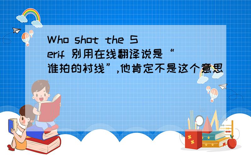 Who shot the Serif 别用在线翻译说是“谁拍的衬线”,他肯定不是这个意思