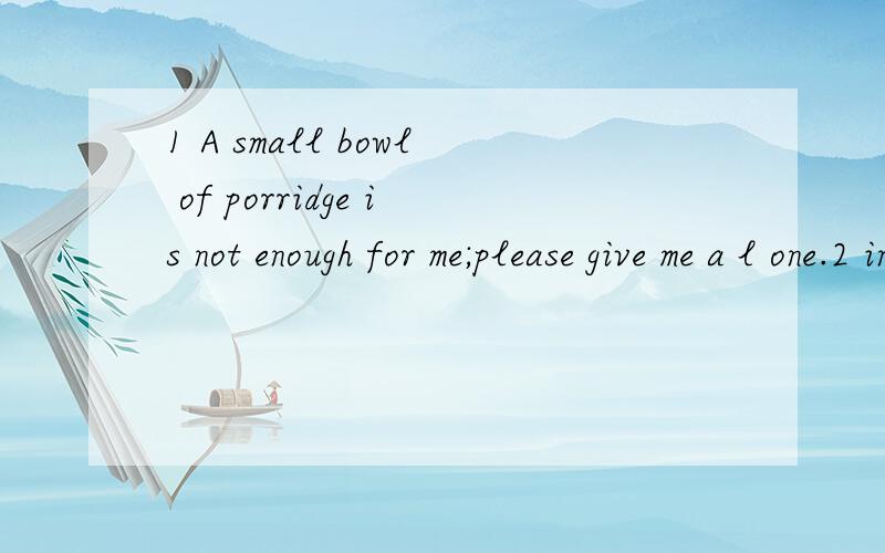 1 A small bowl of porridge is not enough for me;please give me a l one.2 in the south of china,people often eat r .3 the little baby can't eat apples,but he can have some apple j .4 ──what kind of d would you like?──Tea5 the s is too salty(