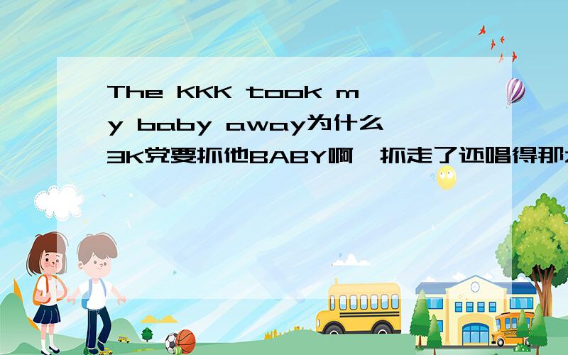 The KKK took my baby away为什么3K党要抓他BABY啊,抓走了还唱得那么开心,有什么深刻的背景么?（PS：拜托别给我翻译歌词）我想问：为什么3K党要抓他BABY啊,抓走了还唱得那么开心,有什么深刻的背