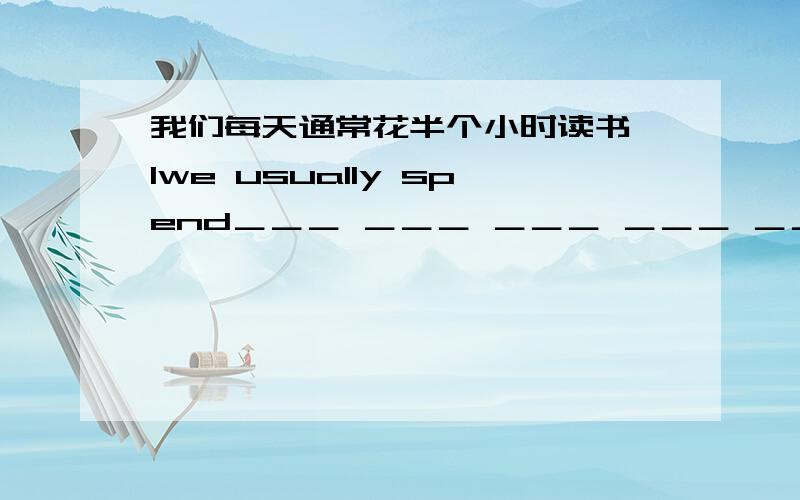 我们每天通常花半个小时读书 1we usually spend＿＿＿ ＿＿＿ ＿＿＿ ＿＿＿ ＿＿＿ ＿＿＿books2After school,I often＿＿Simon to go home together.A meet up B meet up with C see with D meet on with3she spends two hours doin