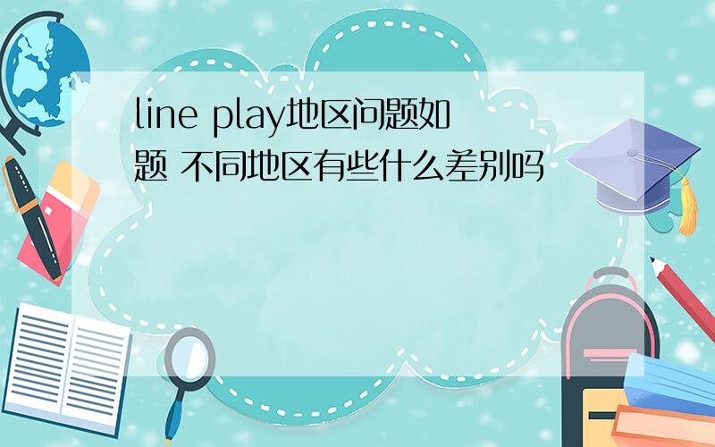 line play地区问题如题 不同地区有些什么差别吗