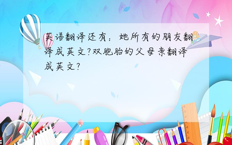 英语翻译还有：她所有的朋友翻译成英文?双胞胎的父母亲翻译成英文?