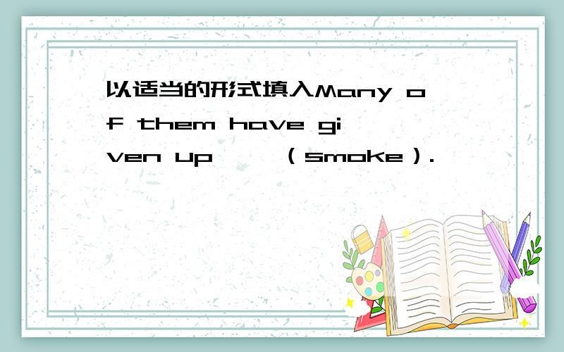 以适当的形式填入Many of them have given up 【】（smoke）.