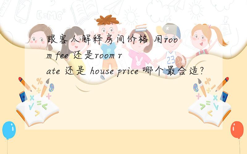 跟客人解释房间价格 用room fee 还是room rate 还是 house price 哪个最合适?