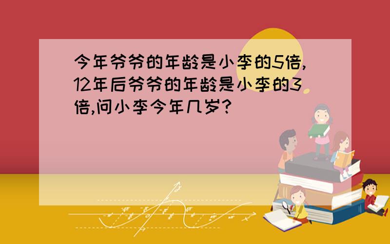 今年爷爷的年龄是小李的5倍,12年后爷爷的年龄是小李的3倍,问小李今年几岁?