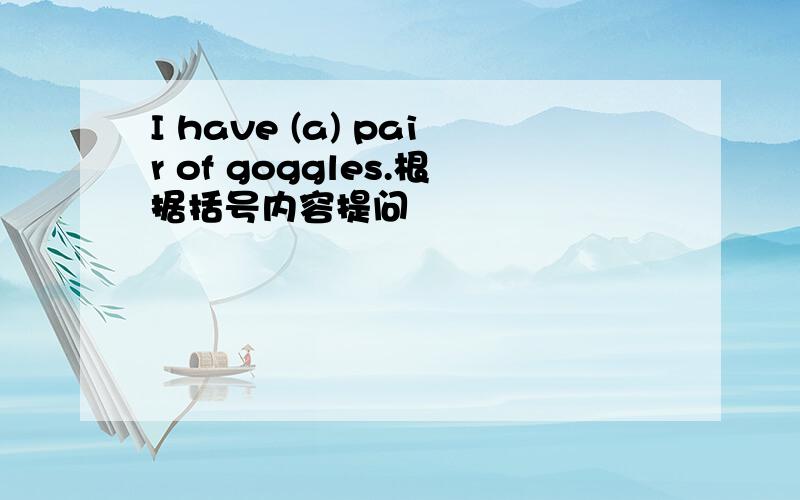I have (a) pair of goggles.根据括号内容提问