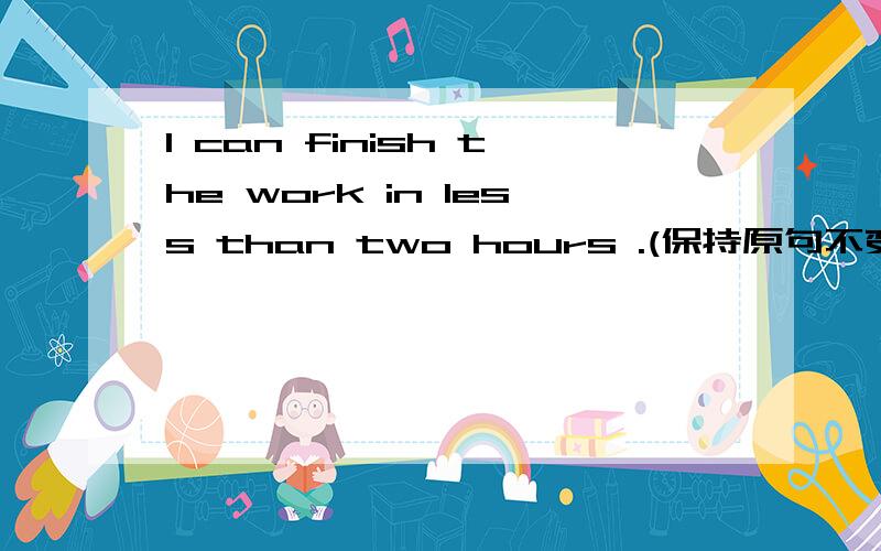 I can finish the work in less than two hours .(保持原句不变）