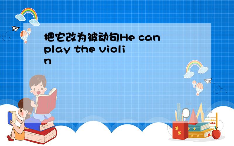 把它改为被动句He can play the violin